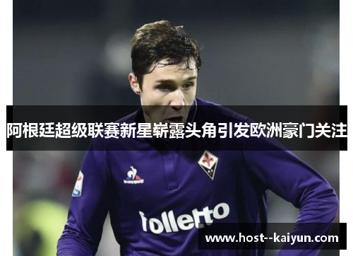 阿根廷超级联赛新星崭露头角引发欧洲豪门关注